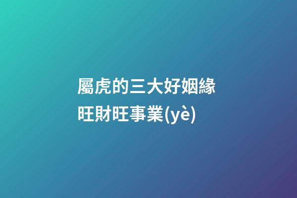 屬虎的三大好姻緣 旺財旺事業(yè)